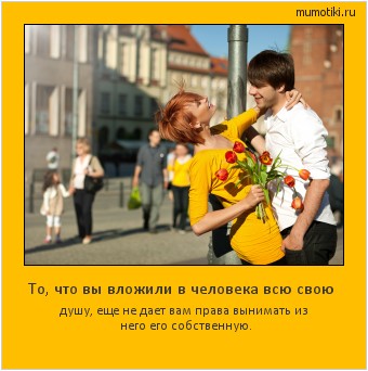 То, что вы вложили в человека всю свою душу, еще не дает вам права вынимать из него его собственную. Cамые лучшие мотиваторы на mumotiki.ru То, что вы вложили в человека всю свою душу, еще не дает вам права вынимать из него его собственную. #мотиватор