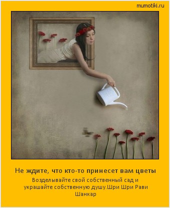 Не ждите, что кто-то принесет вам цветы Возделывайте свой собственный сад и украшайте собственную душу.
Шри Шри Рави Шанкар Cамые лучшие мотиваторы на mumotiki.ru Не ждите, что кто-то принесет вам цветы Возделывайте свой собственный сад и украшайте собственную душу.
Шри Шри Рави Шанкар #мотиватор