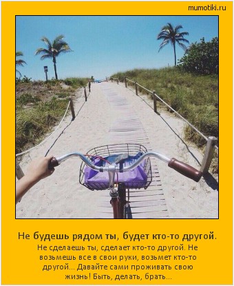 Не будешь рядом ты, будет кто-то другой. Не сделаешь ты, сделает кто-то другой. Не возьмешь все в свои руки, возьмет кто-то другой... Давайте сами проживать свою жизнь! Быть, делать, брать... Cамые лучшие мотиваторы на mumotiki.ru Не будешь рядом ты, будет кто-то другой. Не сделаешь ты, сделает кто-то другой. Не возьмешь все в свои руки, возьмет кто-то другой... Давайте сами проживать свою жизнь! Быть, делать, брать... #мотиватор