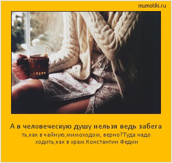 А в человеческую душу нельзя ведь забега ть,как в чайную,мимоходом, верно?Туда надо ходить,как в храм.
Константин Федин Cамые лучшие мотиваторы на mumotiki.ru А в человеческую душу нельзя ведь забега ть,как в чайную,мимоходом, верно?Туда надо ходить,как в храм.
Константин Федин #мотиватор