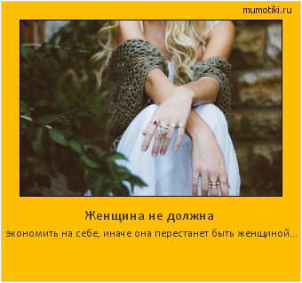 Женщина не должна экономить на себе, иначе она
перестанет быть женщиной... #мотиватор