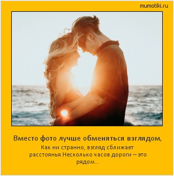 Вместо фото лучше обменяться взглядом, Как ни странно, взгляд сближает расстоянья.
Несколько часов дороги – это рядом… #мотиватор