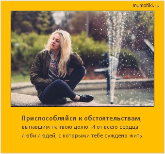 Приспособляйся к обстоятельствам, выпавшим на твою долю. И от всего сердца
люби людей, с которыми тебе суждено жить. #мотиватор