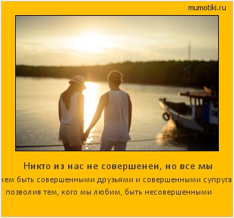 Никто из нас не совершенен, но все мы можем быть совершенными друзьями и совершенными супругами, позволив тем, кого мы любим, быть несовершенными #мотиватор