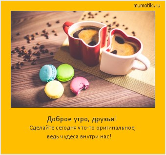 Доброе утро, друзья! Сделайте сегодня что-то оригинальное, ведь чудеса внутри нас! #мотиватор
