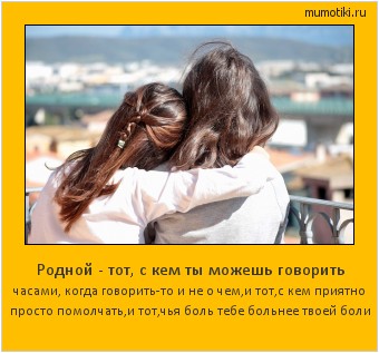 Родной - тот, с кем ты можешь говорить часами, когда говорить-то и не о чем,и тот,с кем приятно
просто помолчать,и тот,чья боль тебе больнее твоей боли #мотиватор