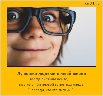 Лучшими людьми в моей жизни всегда оказывались те,
про кого при первой встрече думаешь: 