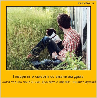 Говорить о смерти со знанием дела могут только покойники. Думайте о ЖИЗНИ! Живите думая! #мотиватор