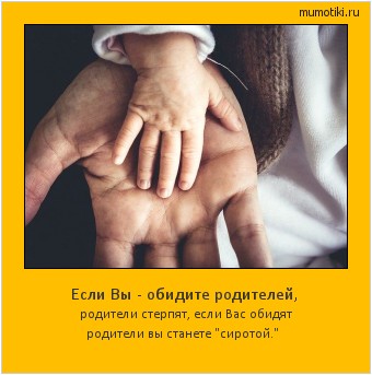 Если Вы - обидите родителей, родители стерпят, если Вас обидят родители вы станете 